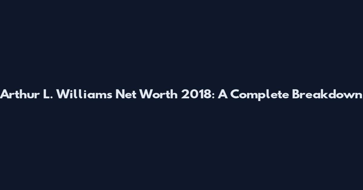 Arthur L. Williams Net Worth 2018: A Complete Breakdown