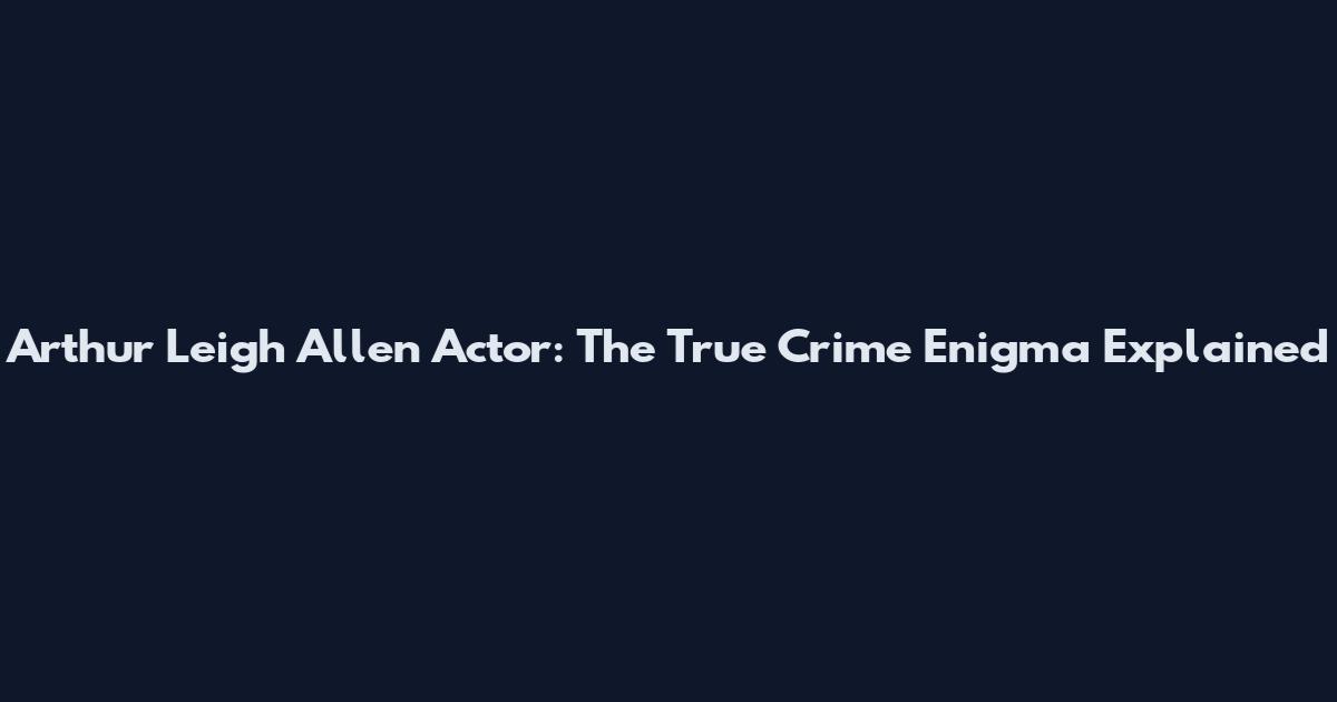 Arthur Leigh Allen Actor: The True Crime Enigma Explained