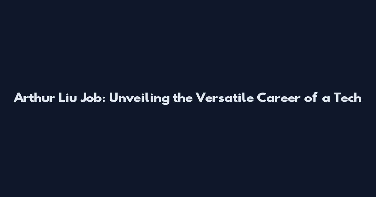 Arthur Liu Job: Unveiling the Versatile Career of a Tech