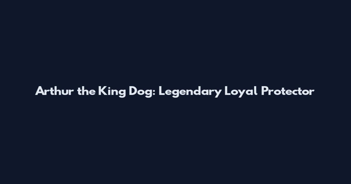 Arthur the King Dog: Legendary Loyal Protector
