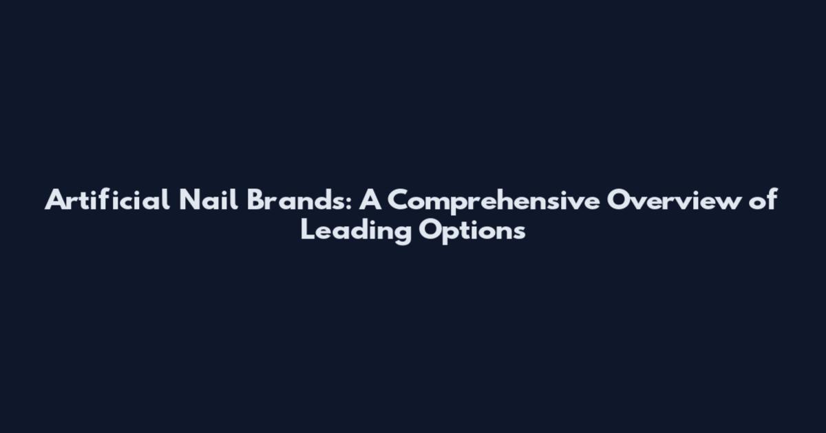 Artificial Nail Brands: A Comprehensive Overview of Leading Options