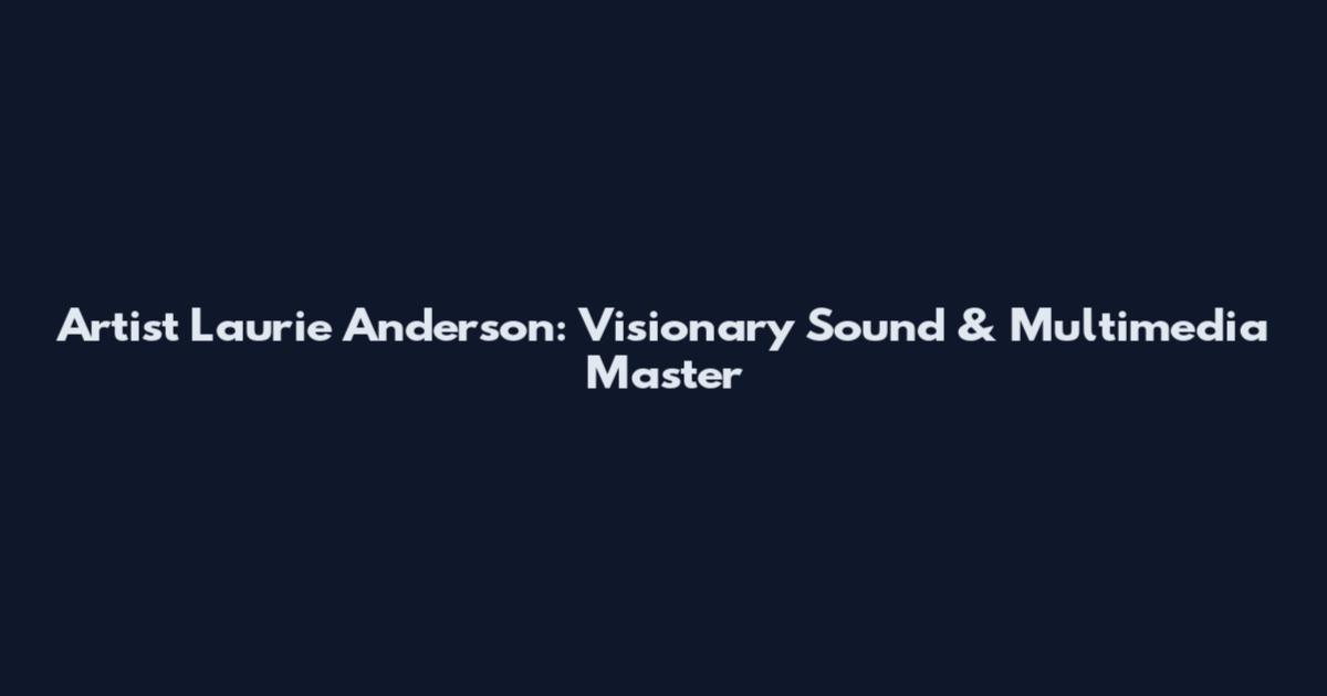 Artist Laurie Anderson: Visionary Sound & Multimedia Master