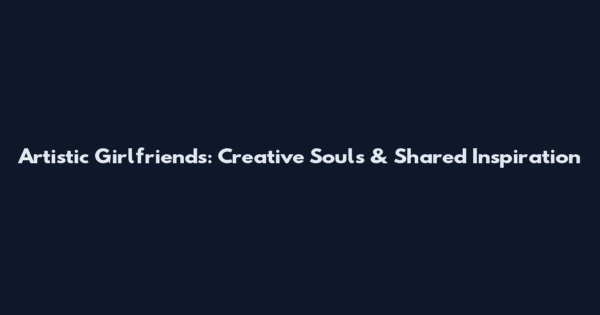 Artistic Girlfriends: Creative Souls & Shared Inspiration