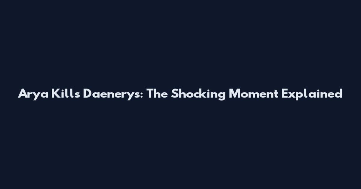Arya Kills Daenerys: The Shocking Moment Explained
