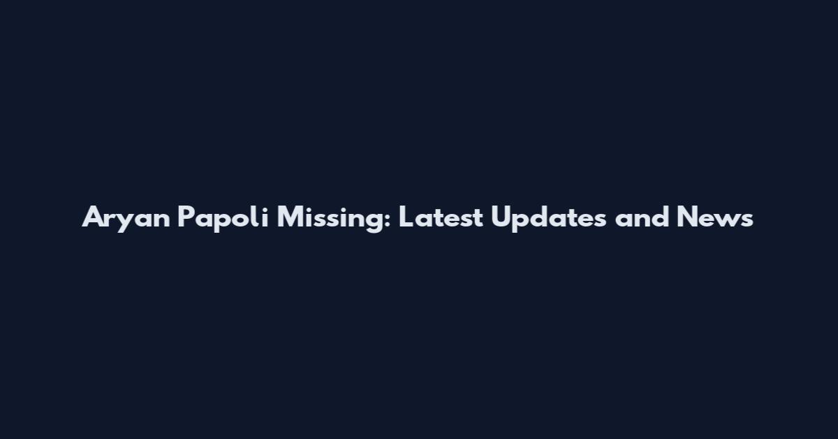Aryan Papoli Missing: Latest Updates and News