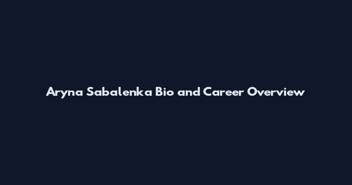 Aryna Sabalenka Bio and Career Overview