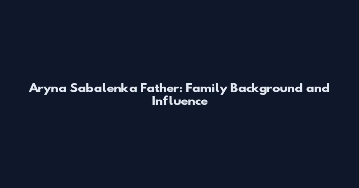 Aryna Sabalenka Father: Family Background and Influence
