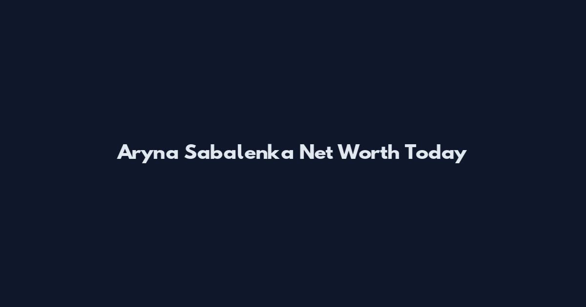 Aryna Sabalenka Net Worth Today