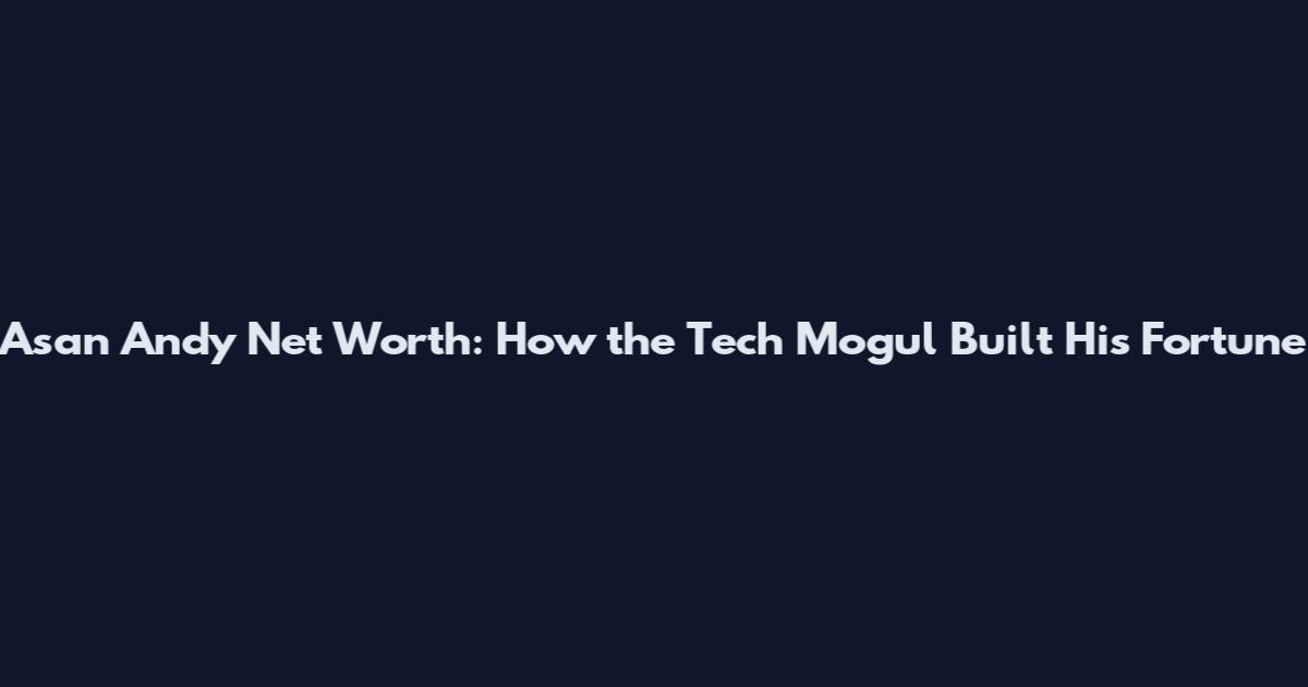 Asan Andy Net Worth: How the Tech Mogul Built His Fortune