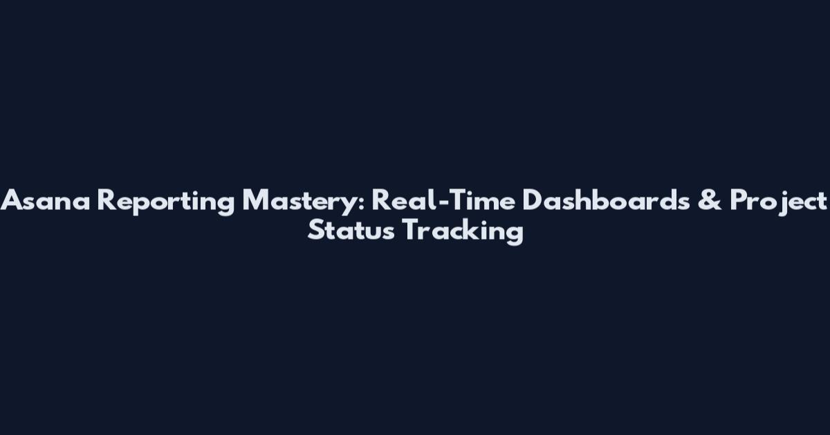Asana Reporting Mastery: Real-Time Dashboards & Project Status Tracking