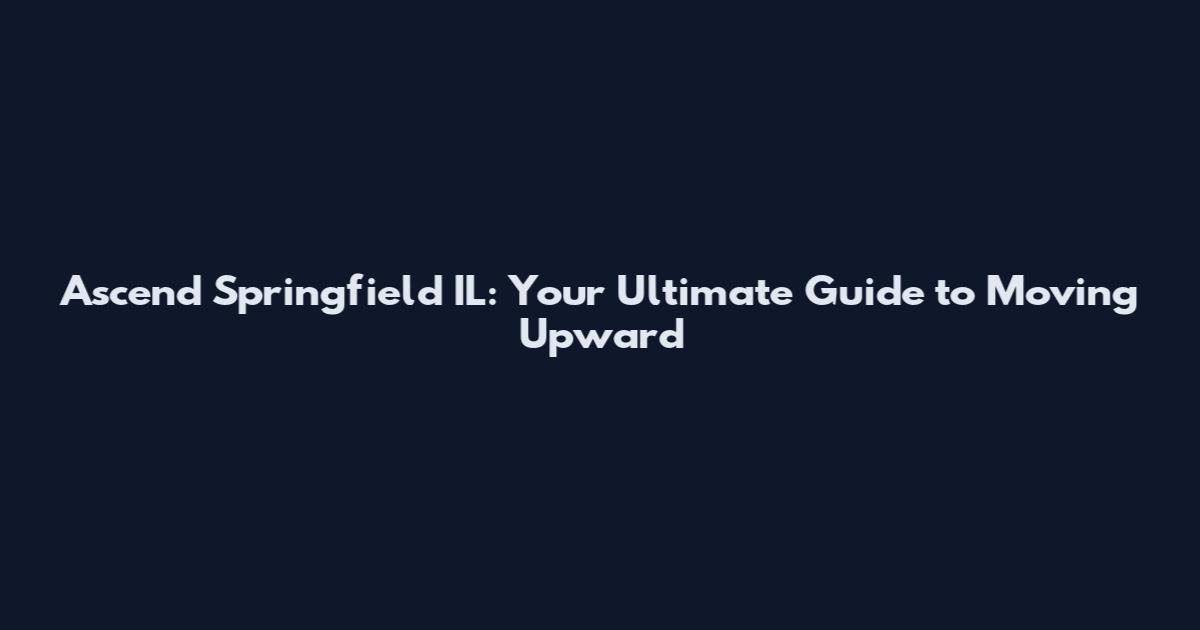 Ascend Springfield IL: Your Ultimate Guide to Moving Upward