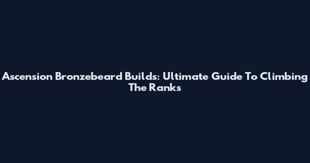 Ascension Bronzebeard Builds: Ultimate Guide To Climbing The Ranks