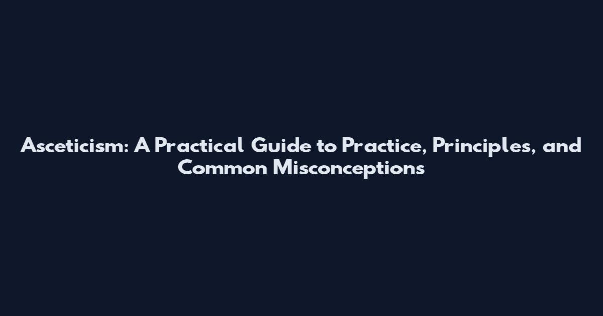 Asceticism: A Practical Guide to Practice, Principles, and Common Misconceptions