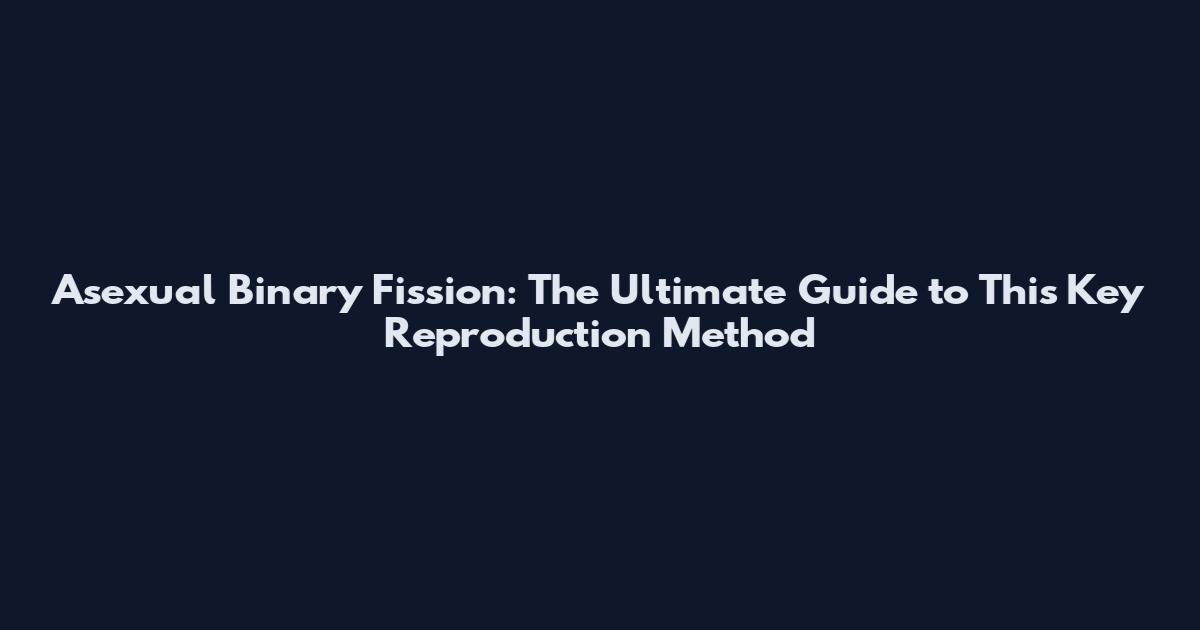Asexual Binary Fission: The Ultimate Guide to This Key Reproduction Method
