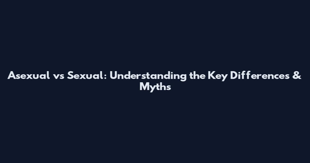Asexual vs Sexual: Understanding the Key Differences & Myths