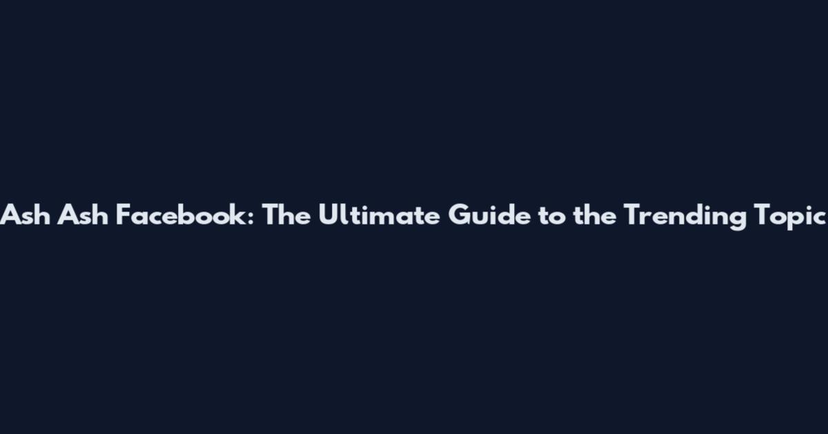 Ash Ash Facebook: The Ultimate Guide to the Trending Topic
