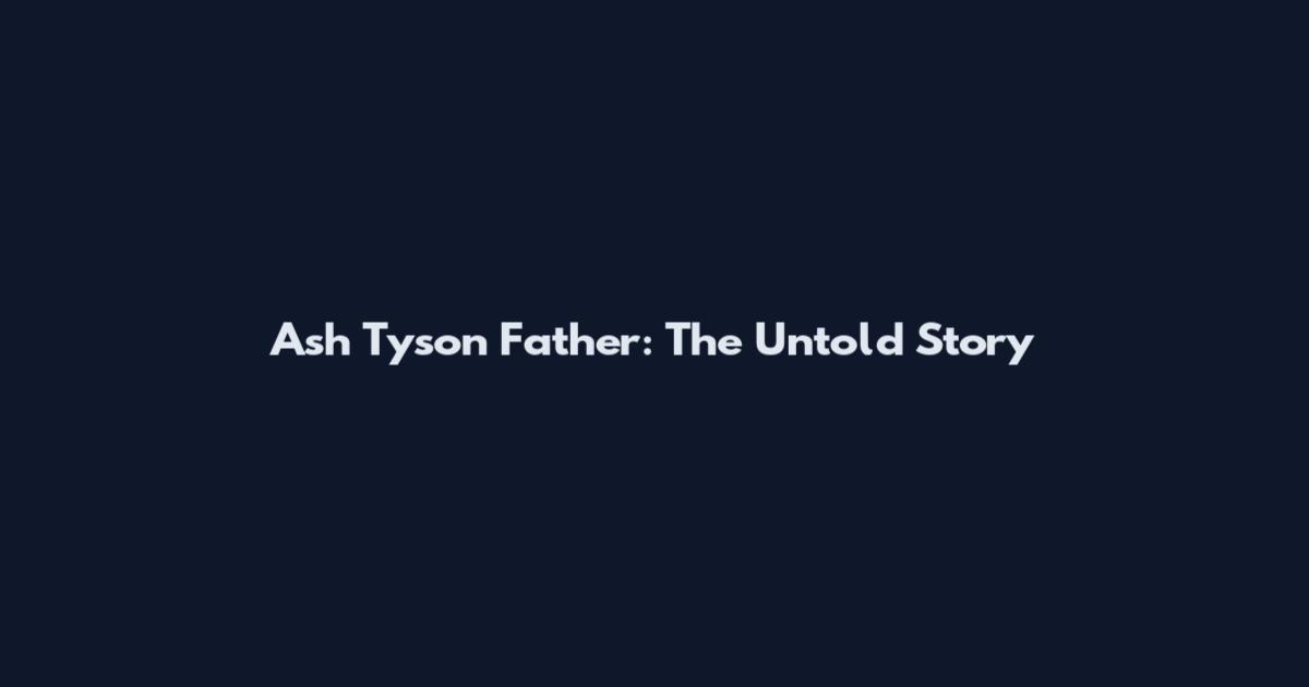 Ash Tyson Father: The Untold Story
