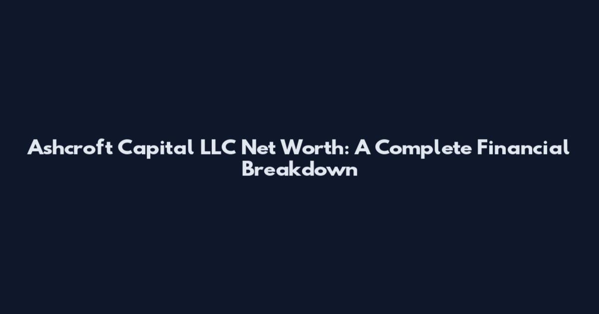 Ashcroft Capital LLC Net Worth: A Complete Financial Breakdown