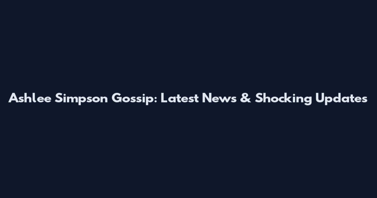 Ashlee Simpson Gossip: Latest News & Shocking Updates