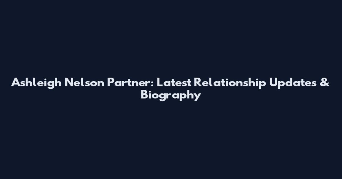 Ashleigh Nelson Partner: Latest Relationship Updates & Biography