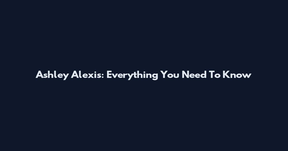 Ashley Alexis: Everything You Need To Know