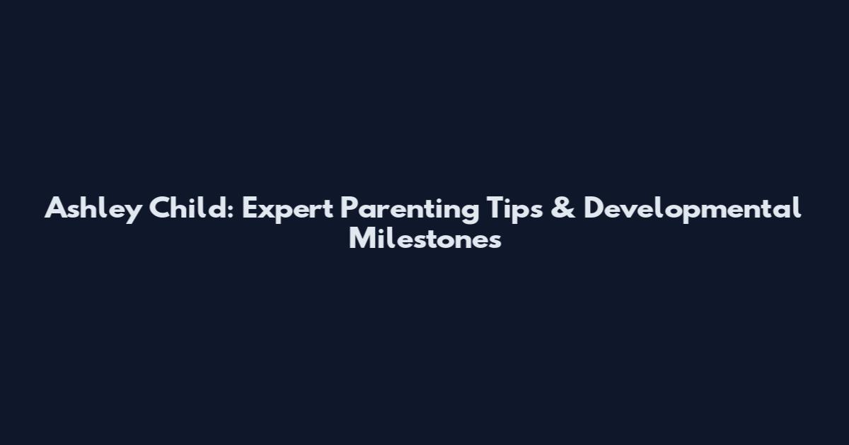 Ashley Child: Expert Parenting Tips & Developmental Milestones