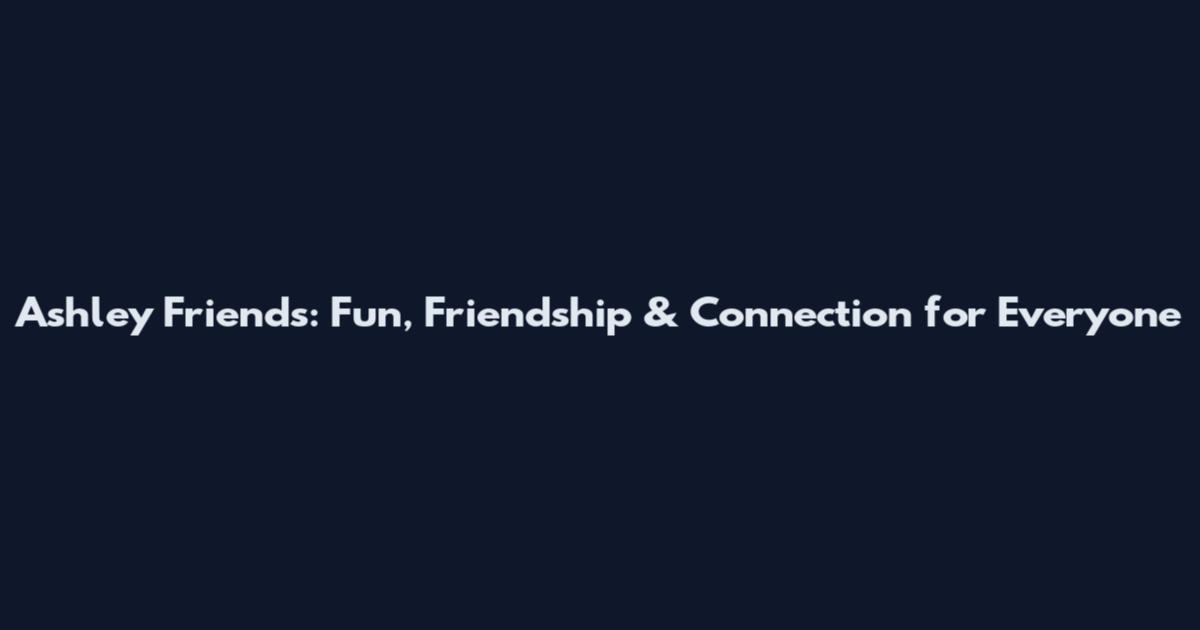 Ashley Friends: Fun, Friendship & Connection for Everyone