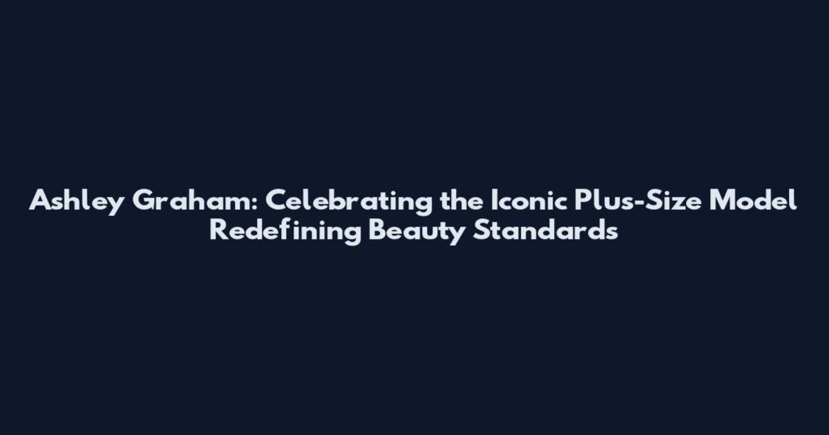 Ashley Graham: Celebrating the Iconic Plus-Size Model Redefining Beauty Standards