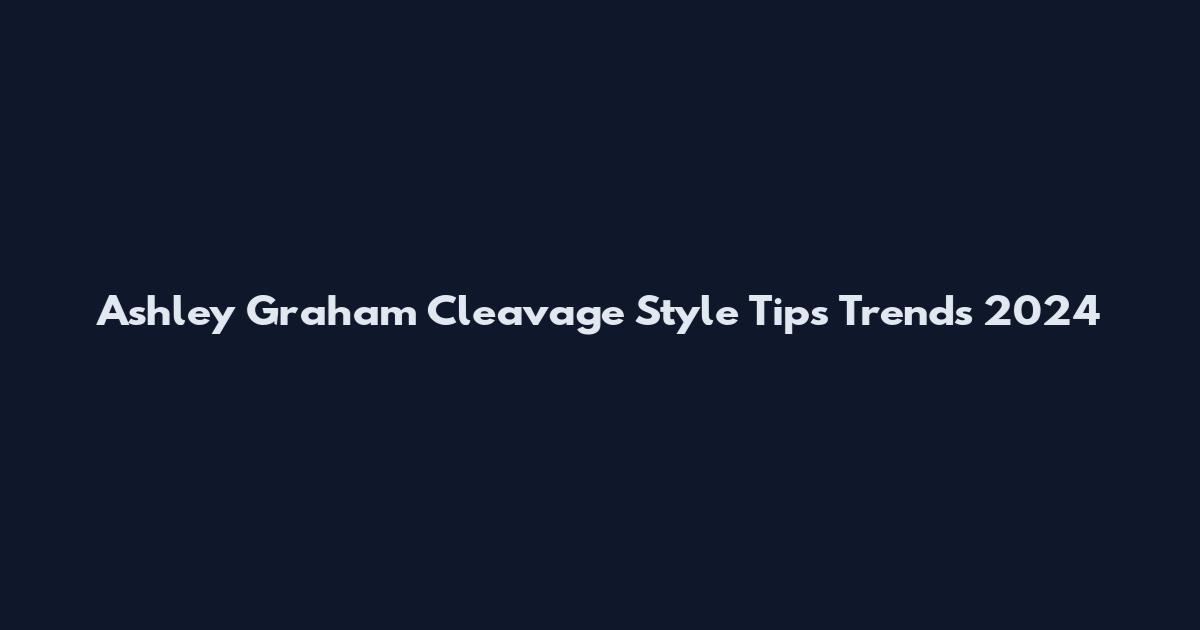 Ashley Graham Cleavage Style Tips Trends 2024