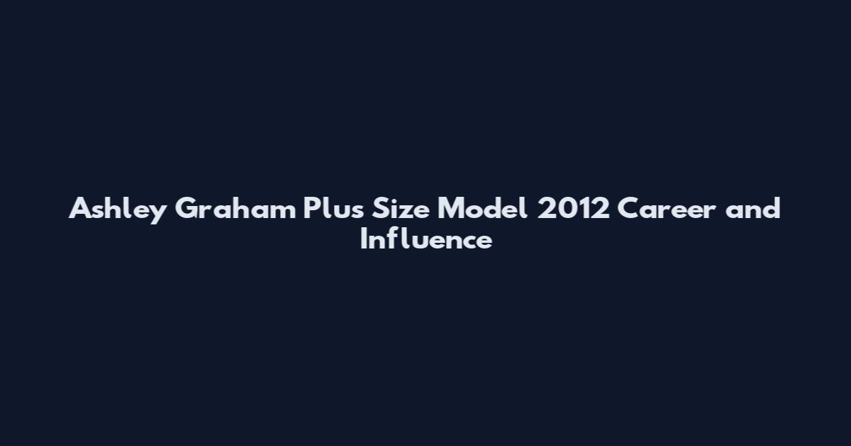 Ashley Graham Plus Size Model 2012 Career and Influence