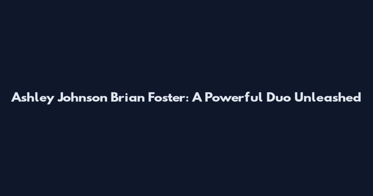 Ashley Johnson Brian Foster: A Powerful Duo Unleashed