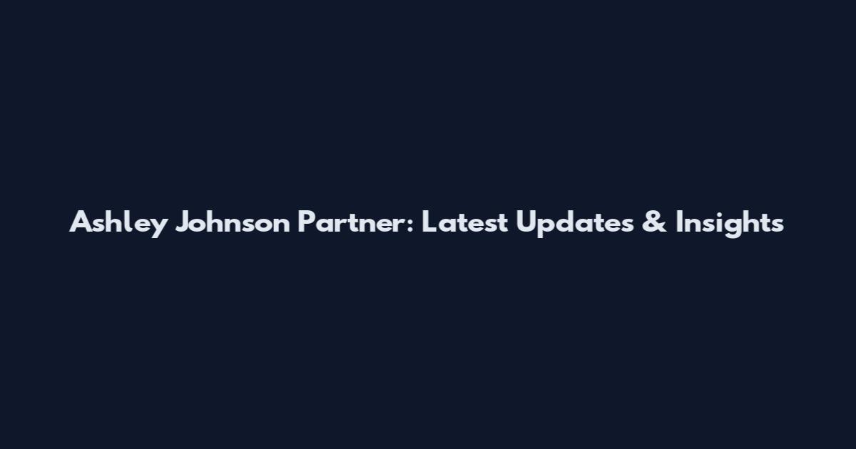 Ashley Johnson Partner: Latest Updates & Insights