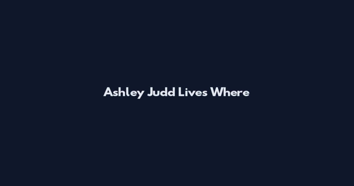 Ashley Judd Lives Where