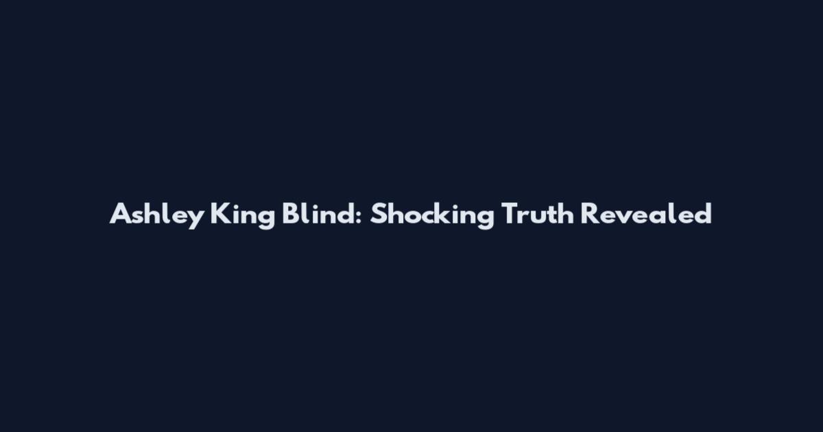 Ashley King Blind: Shocking Truth Revealed