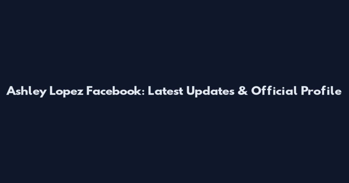 Ashley Lopez Facebook: Latest Updates & Official Profile