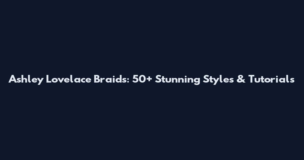 Ashley Lovelace Braids: 50+ Stunning Styles & Tutorials