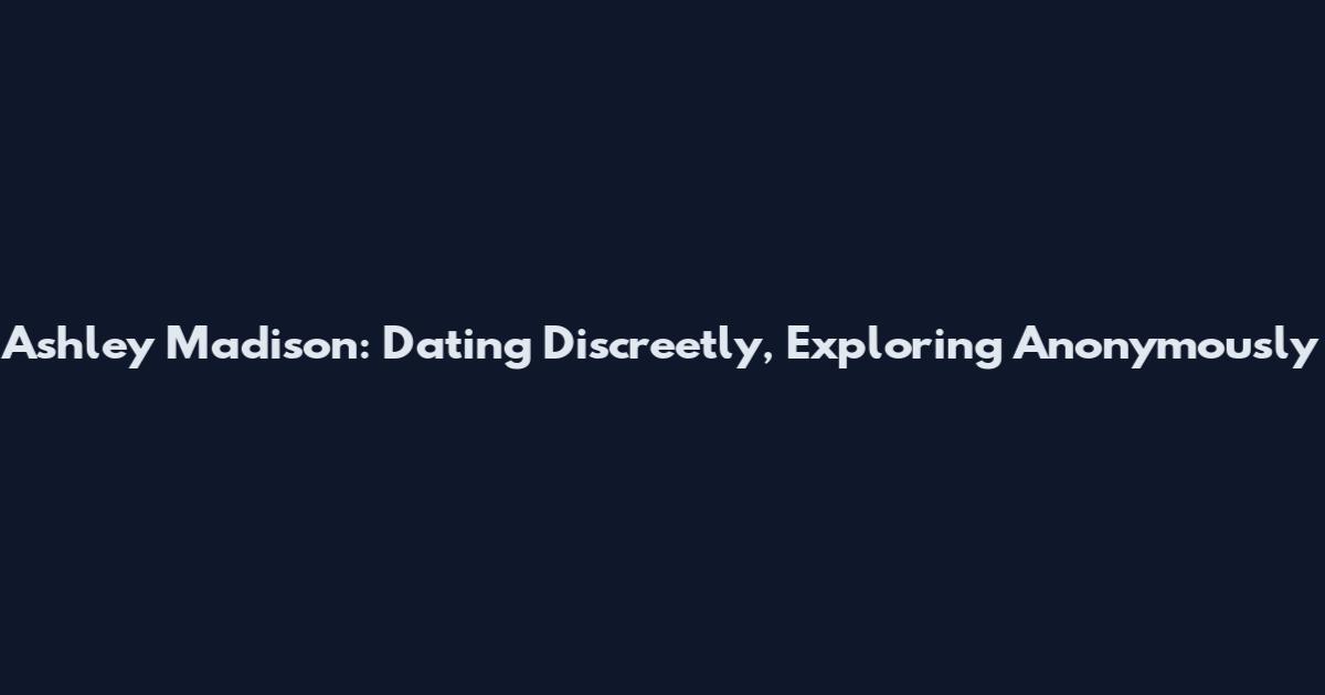 Ashley Madison: Dating Discreetly, Exploring Anonymously