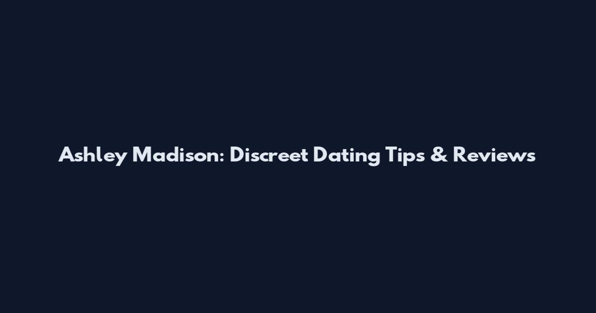 Ashley Madison: Discreet Dating Tips & Reviews