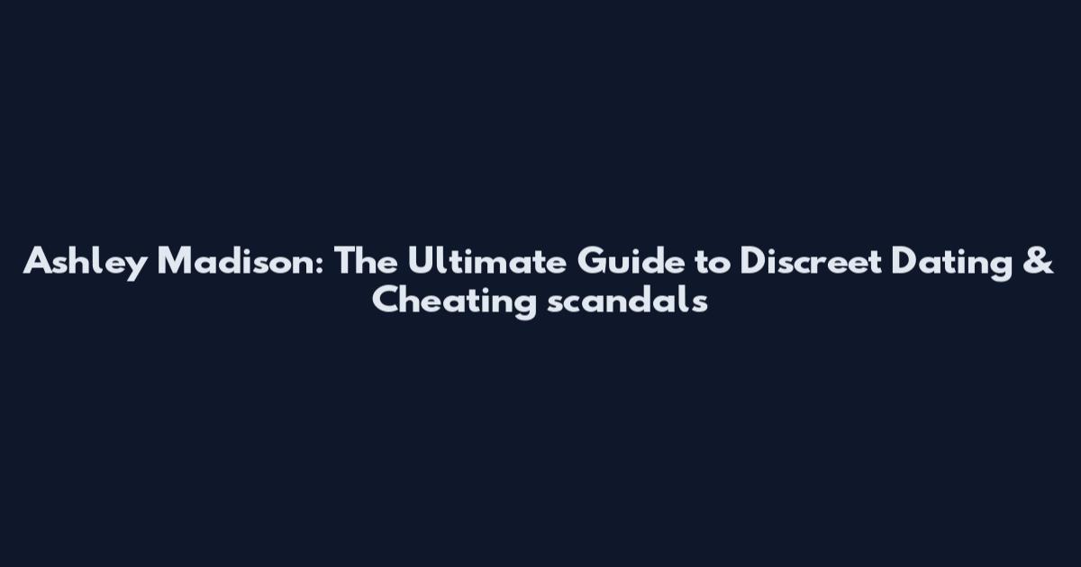 Ashley Madison: The Ultimate Guide to Discreet Dating & Cheating scandals