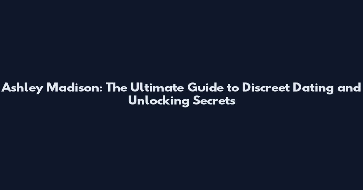 Ashley Madison: The Ultimate Guide to Discreet Dating and Unlocking Secrets