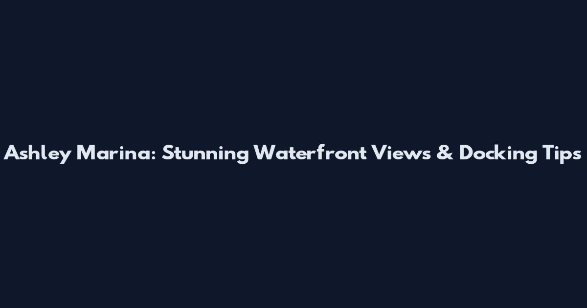 Ashley Marina: Stunning Waterfront Views & Docking Tips