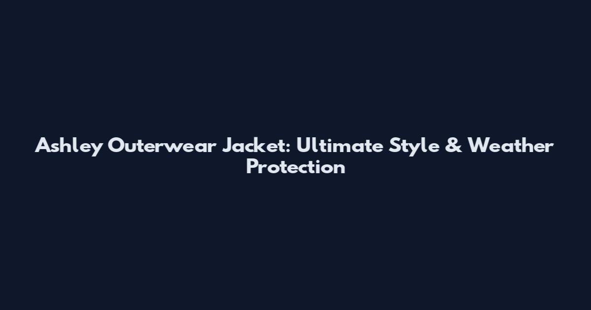 Ashley Outerwear Jacket: Ultimate Style & Weather Protection