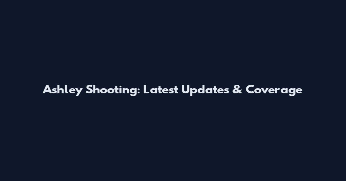 Ashley Shooting: Latest Updates & Coverage