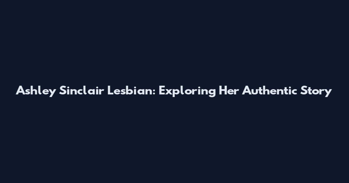 Ashley Sinclair Lesbian: Exploring Her Authentic Story