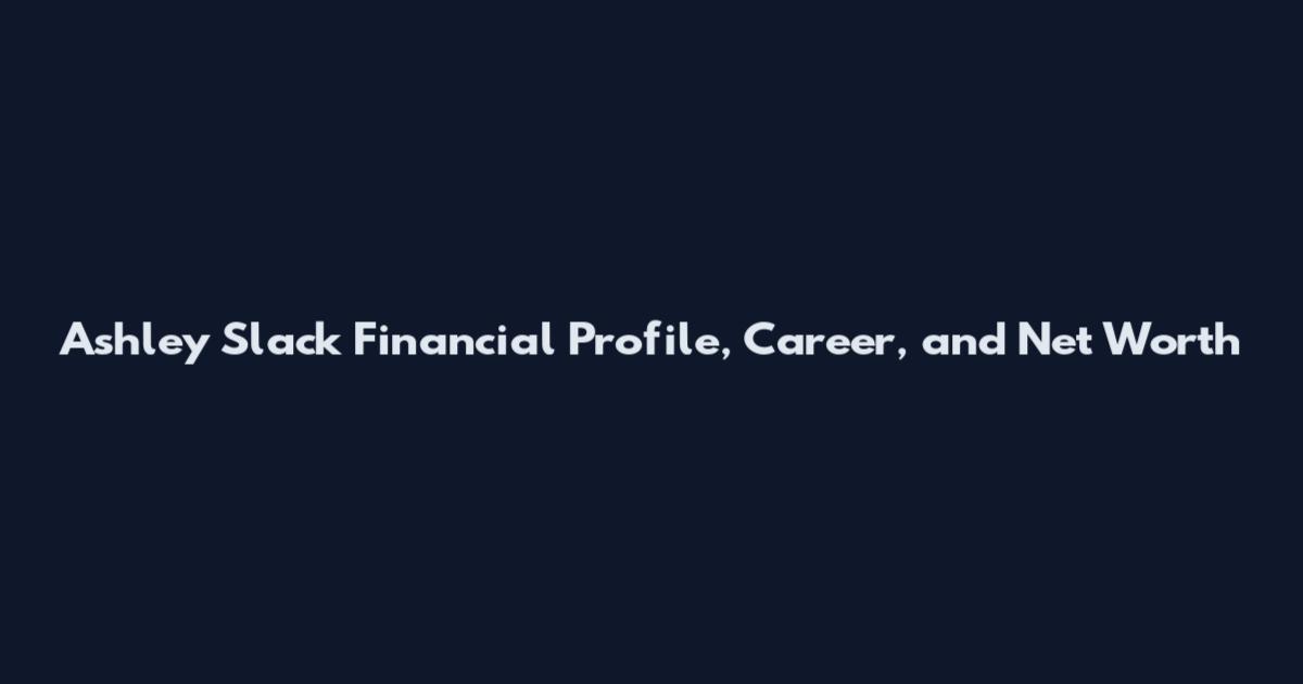 Ashley Slack Financial Profile, Career, and Net Worth