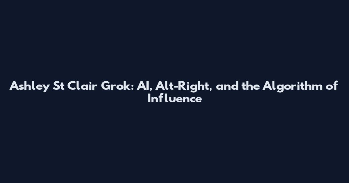 Ashley St Clair Grok: AI, Alt-Right, and the Algorithm of Influence
