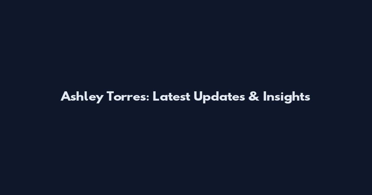 Ashley Torres: Latest Updates & Insights
