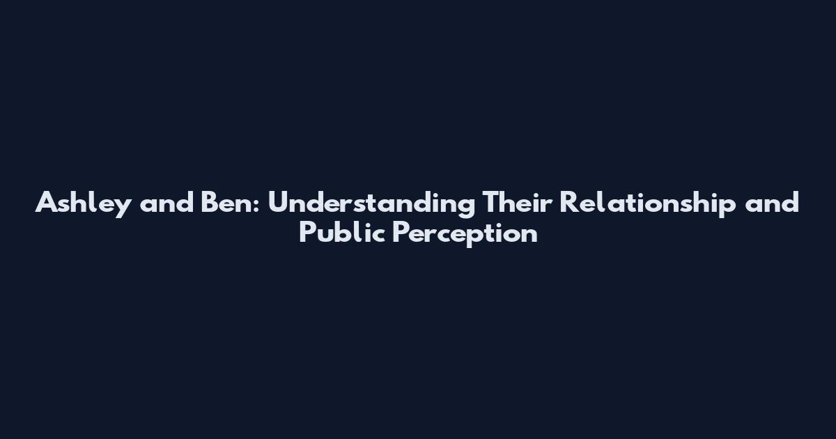Ashley and Ben: Understanding Their Relationship and Public Perception
