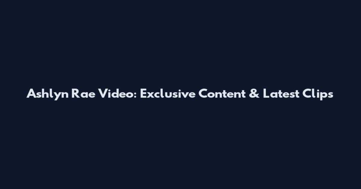Ashlyn Rae Video: Exclusive Content & Latest Clips