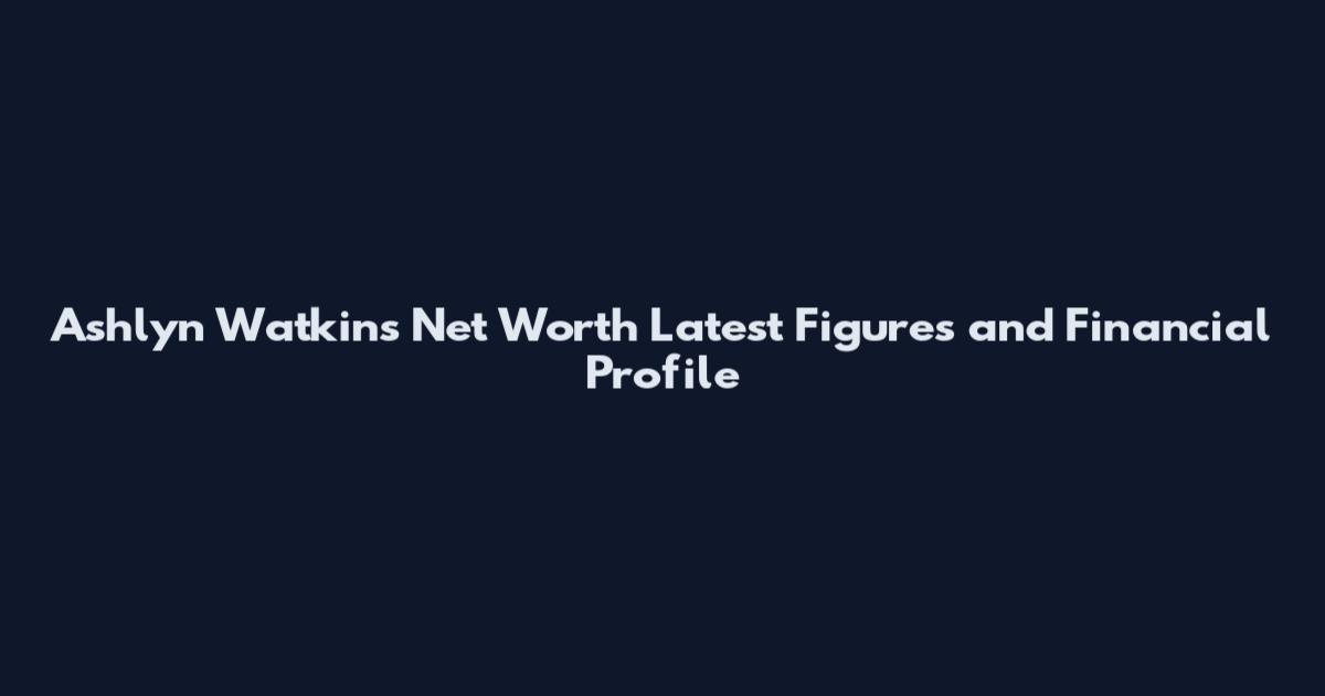 Ashlyn Watkins Net Worth Latest Figures and Financial Profile